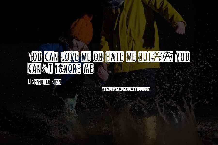 Shahrukh Khan Quotes: You can love me or hate me but.. you can't ignore me