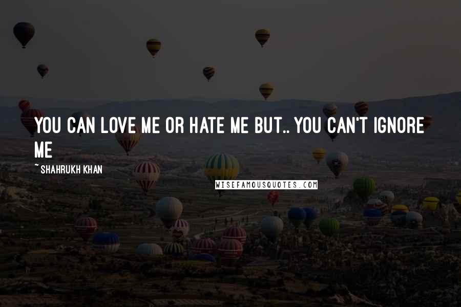 Shahrukh Khan Quotes: You can love me or hate me but.. you can't ignore me