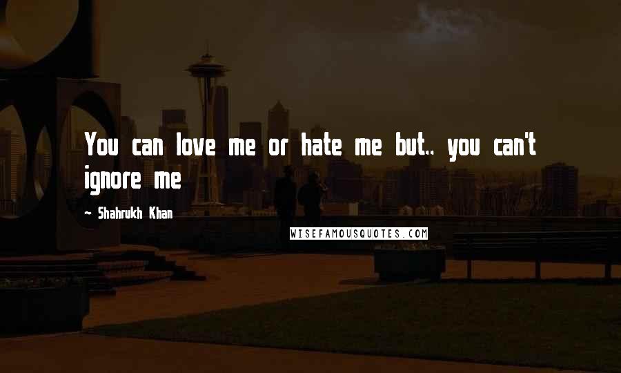 Shahrukh Khan Quotes: You can love me or hate me but.. you can't ignore me