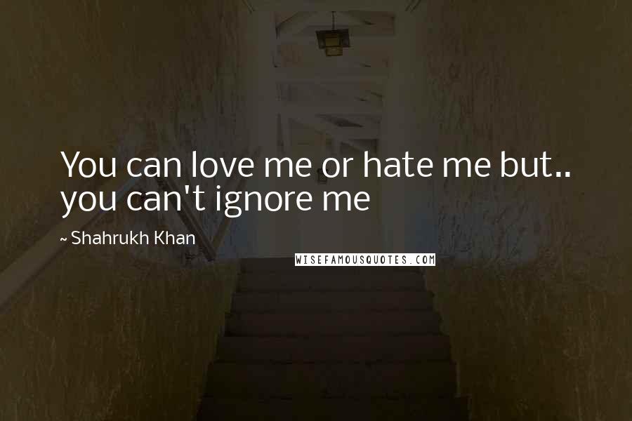 Shahrukh Khan Quotes: You can love me or hate me but.. you can't ignore me