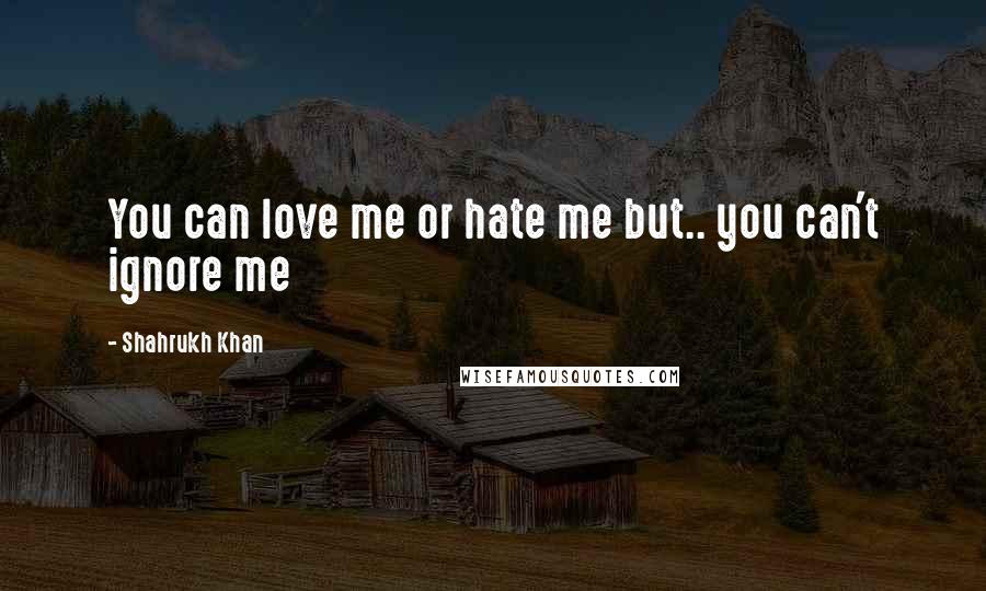 Shahrukh Khan Quotes: You can love me or hate me but.. you can't ignore me