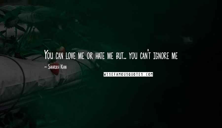 Shahrukh Khan Quotes: You can love me or hate me but.. you can't ignore me