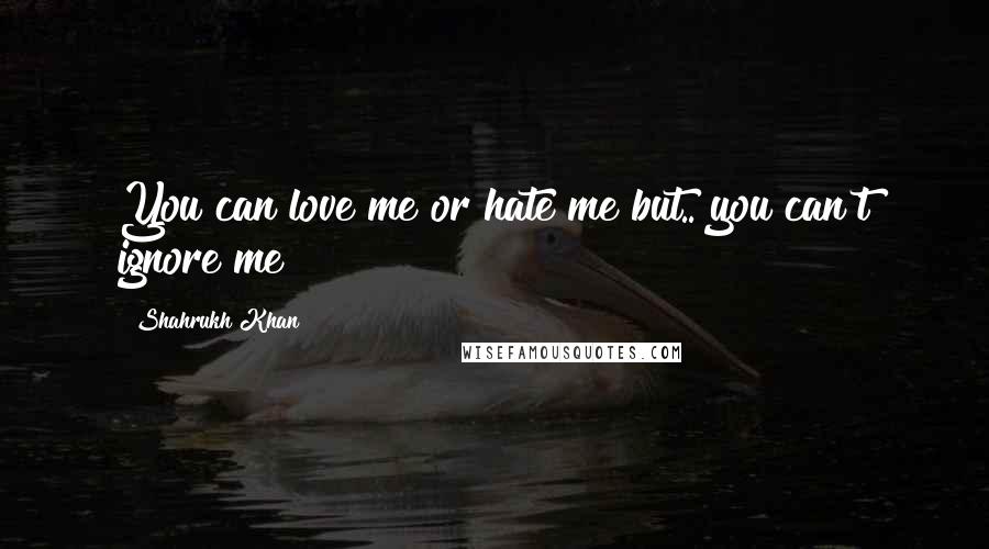 Shahrukh Khan Quotes: You can love me or hate me but.. you can't ignore me