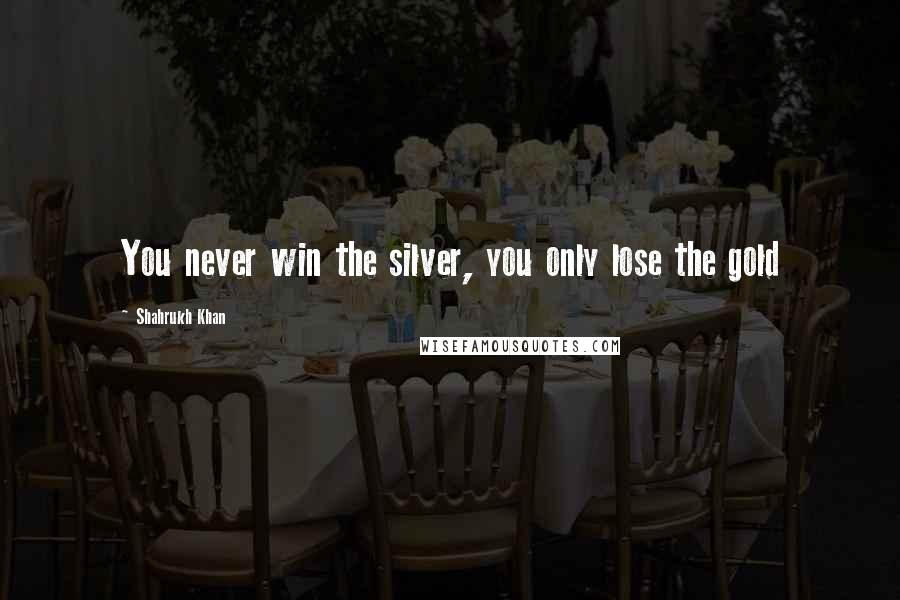 Shahrukh Khan Quotes: You never win the silver, you only lose the gold