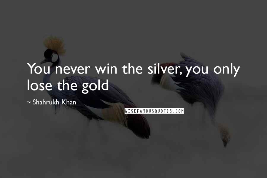 Shahrukh Khan Quotes: You never win the silver, you only lose the gold