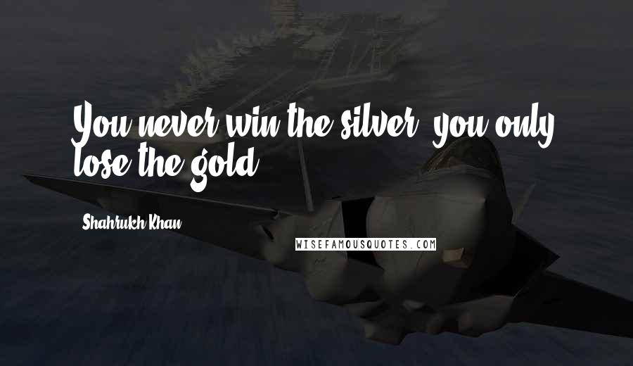 Shahrukh Khan Quotes: You never win the silver, you only lose the gold