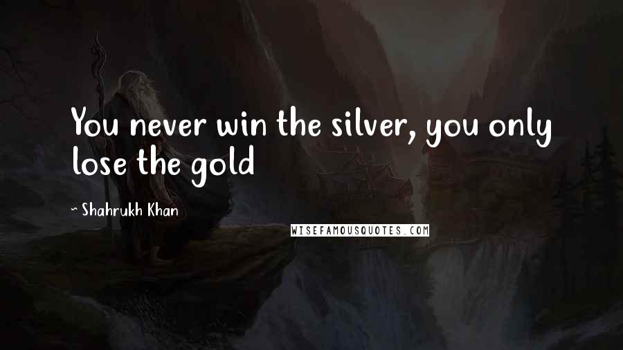 Shahrukh Khan Quotes: You never win the silver, you only lose the gold