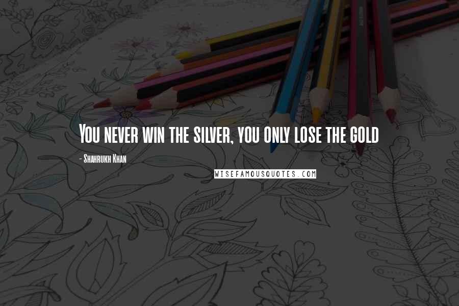 Shahrukh Khan Quotes: You never win the silver, you only lose the gold