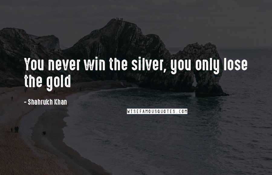Shahrukh Khan Quotes: You never win the silver, you only lose the gold