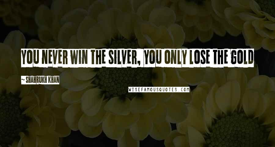 Shahrukh Khan Quotes: You never win the silver, you only lose the gold