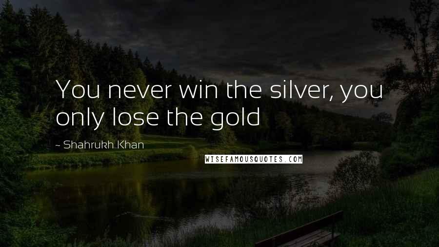 Shahrukh Khan Quotes: You never win the silver, you only lose the gold