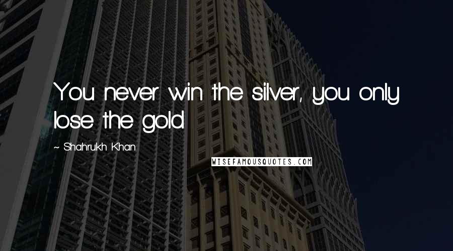 Shahrukh Khan Quotes: You never win the silver, you only lose the gold