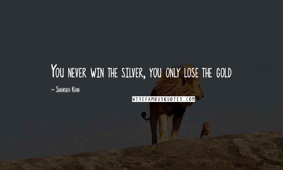 Shahrukh Khan Quotes: You never win the silver, you only lose the gold