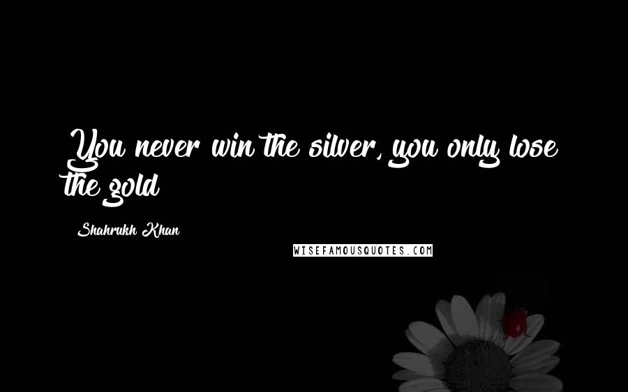 Shahrukh Khan Quotes: You never win the silver, you only lose the gold