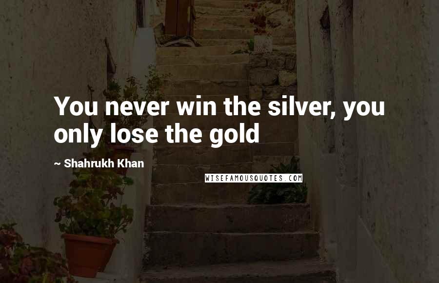 Shahrukh Khan Quotes: You never win the silver, you only lose the gold
