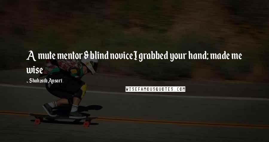 Shahzaib Ansari Quotes: A mute mentor & blind noviceI grabbed your hand; made me wise