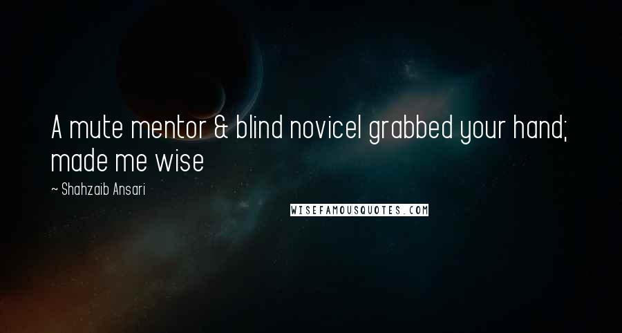 Shahzaib Ansari Quotes: A mute mentor & blind noviceI grabbed your hand; made me wise