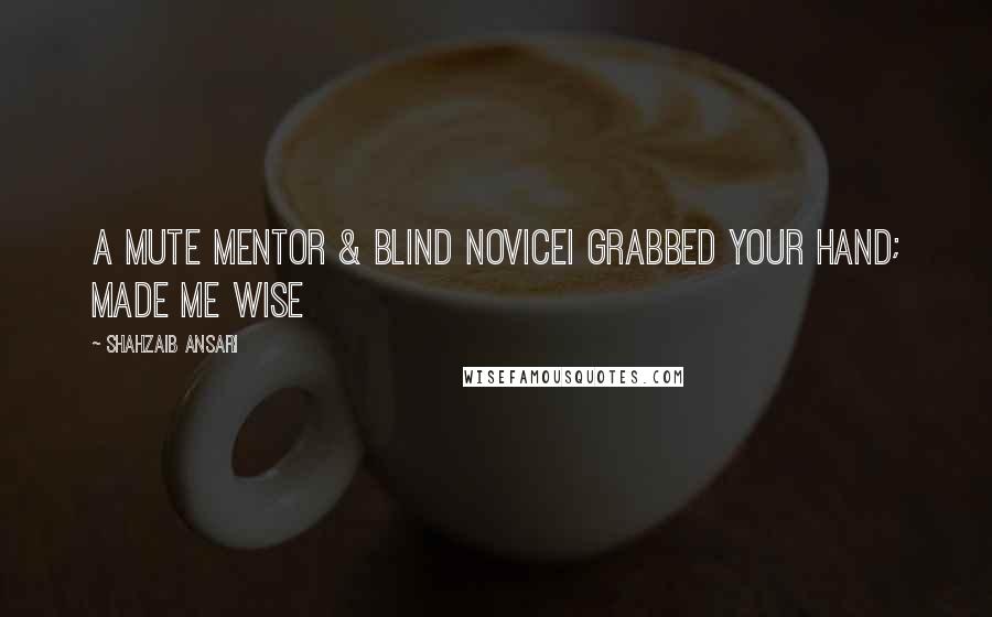 Shahzaib Ansari Quotes: A mute mentor & blind noviceI grabbed your hand; made me wise