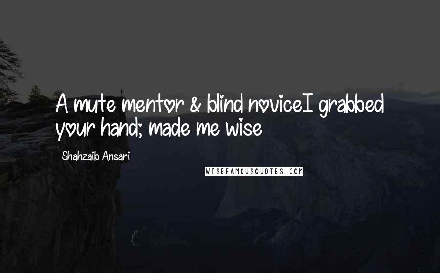 Shahzaib Ansari Quotes: A mute mentor & blind noviceI grabbed your hand; made me wise