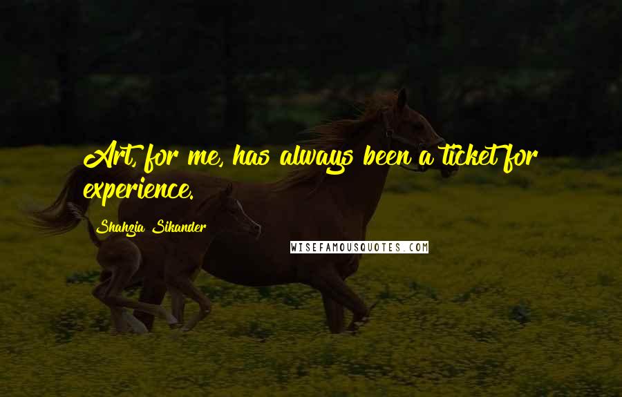 Shahzia Sikander Quotes: Art, for me, has always been a ticket for experience.
