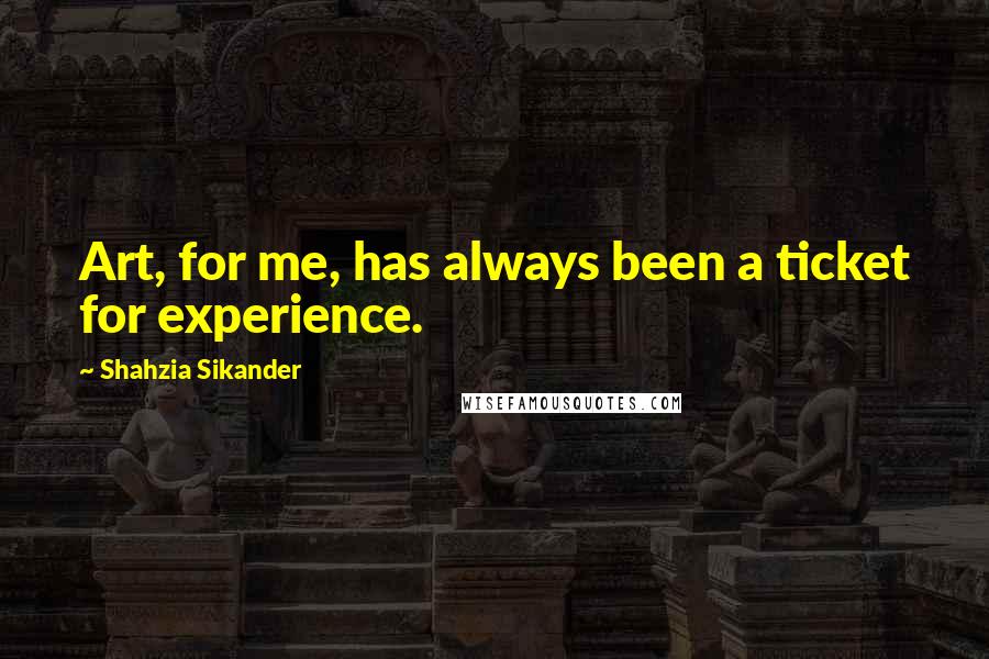 Shahzia Sikander Quotes: Art, for me, has always been a ticket for experience.