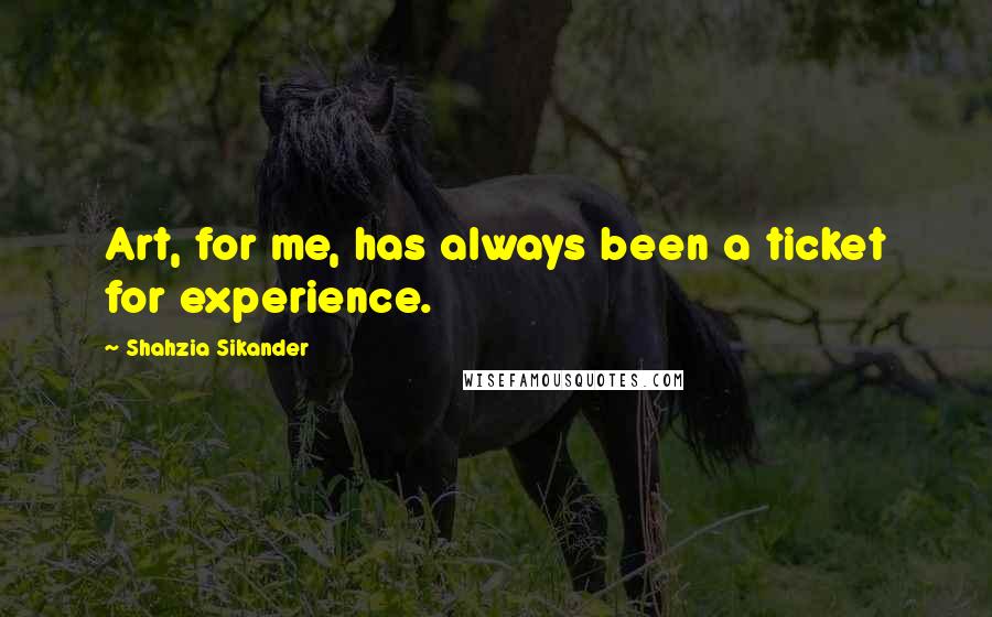 Shahzia Sikander Quotes: Art, for me, has always been a ticket for experience.