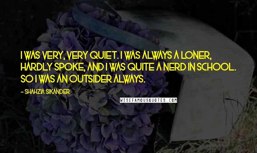 Shahzia Sikander Quotes: I was very, very quiet. I was always a loner, hardly spoke, and I was quite a nerd in school. So I was an outsider always.