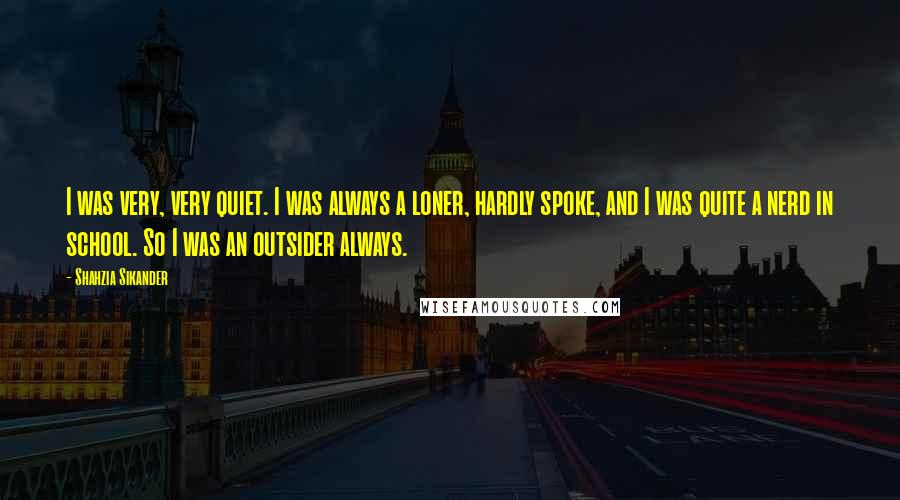 Shahzia Sikander Quotes: I was very, very quiet. I was always a loner, hardly spoke, and I was quite a nerd in school. So I was an outsider always.