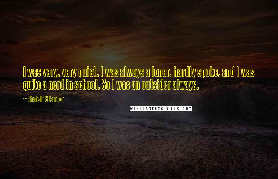 Shahzia Sikander Quotes: I was very, very quiet. I was always a loner, hardly spoke, and I was quite a nerd in school. So I was an outsider always.