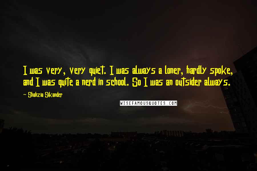 Shahzia Sikander Quotes: I was very, very quiet. I was always a loner, hardly spoke, and I was quite a nerd in school. So I was an outsider always.