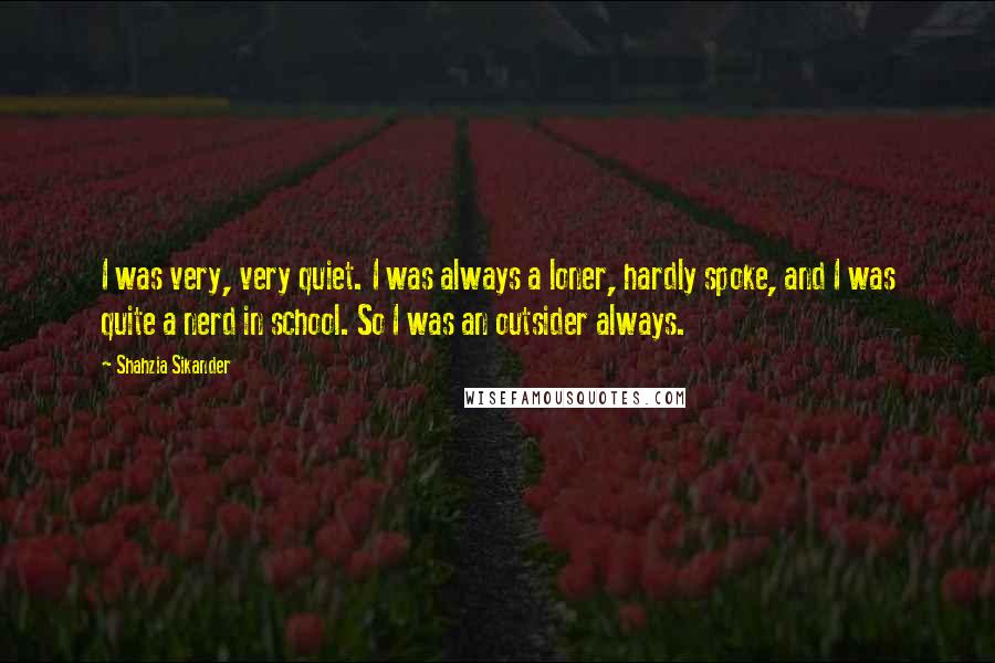 Shahzia Sikander Quotes: I was very, very quiet. I was always a loner, hardly spoke, and I was quite a nerd in school. So I was an outsider always.