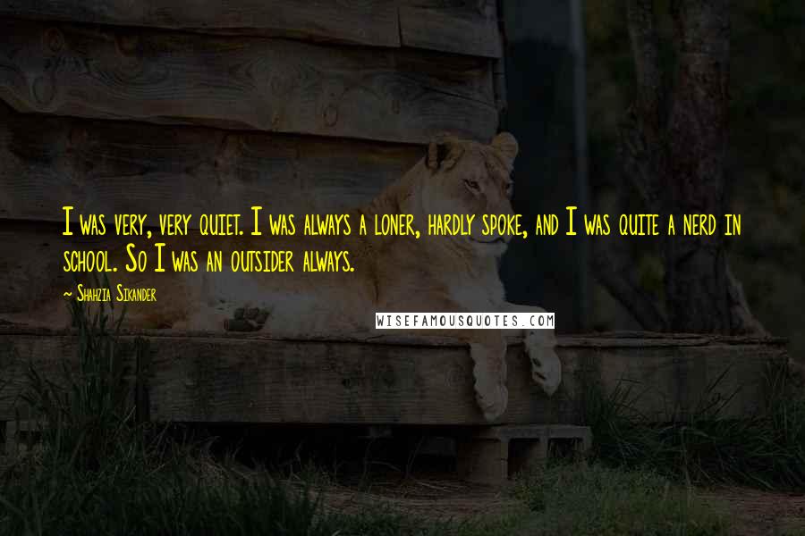 Shahzia Sikander Quotes: I was very, very quiet. I was always a loner, hardly spoke, and I was quite a nerd in school. So I was an outsider always.