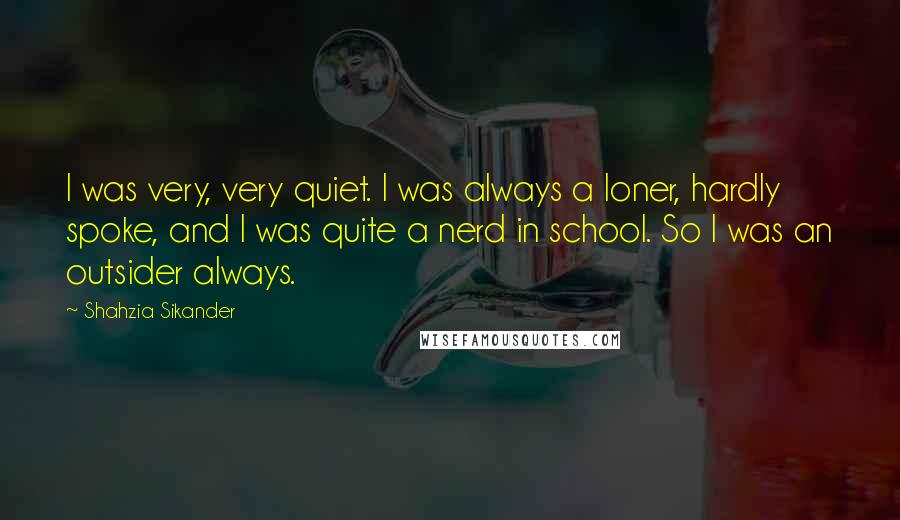 Shahzia Sikander Quotes: I was very, very quiet. I was always a loner, hardly spoke, and I was quite a nerd in school. So I was an outsider always.