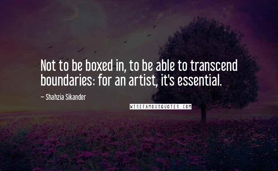 Shahzia Sikander Quotes: Not to be boxed in, to be able to transcend boundaries: for an artist, it's essential.