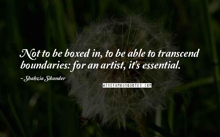 Shahzia Sikander Quotes: Not to be boxed in, to be able to transcend boundaries: for an artist, it's essential.