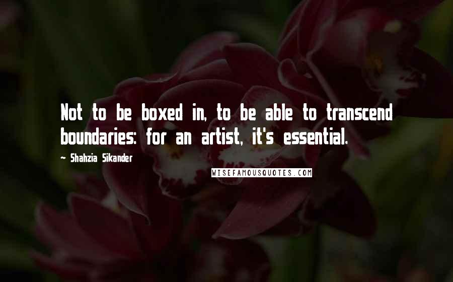 Shahzia Sikander Quotes: Not to be boxed in, to be able to transcend boundaries: for an artist, it's essential.