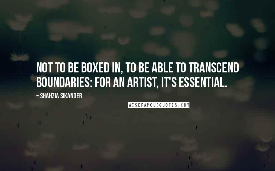 Shahzia Sikander Quotes: Not to be boxed in, to be able to transcend boundaries: for an artist, it's essential.