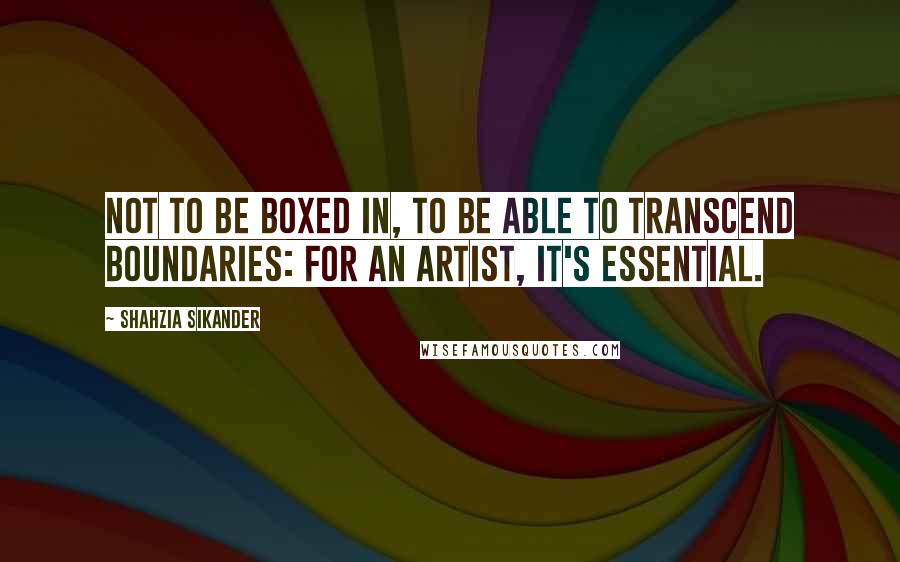 Shahzia Sikander Quotes: Not to be boxed in, to be able to transcend boundaries: for an artist, it's essential.