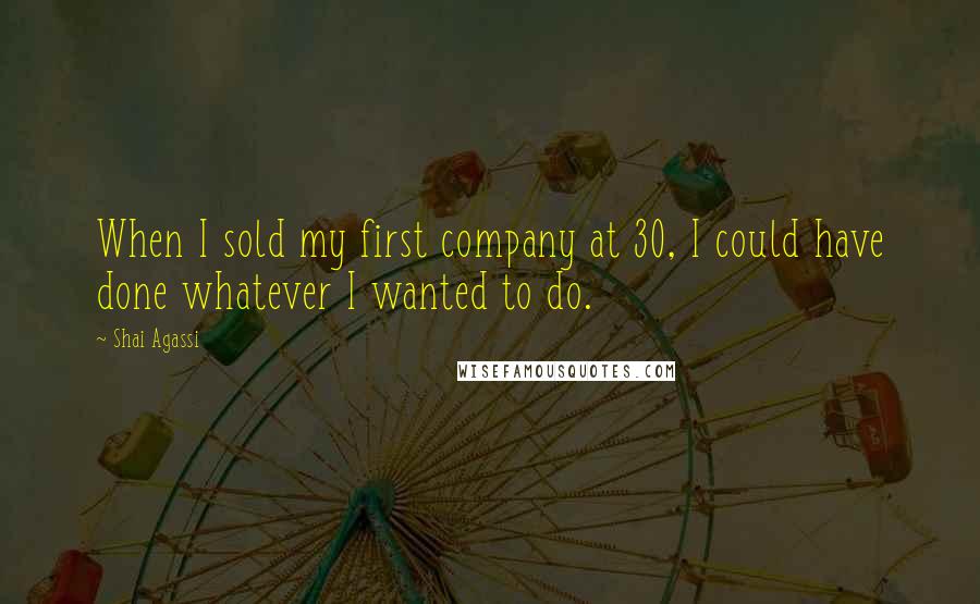 Shai Agassi Quotes: When I sold my first company at 30, I could have done whatever I wanted to do.