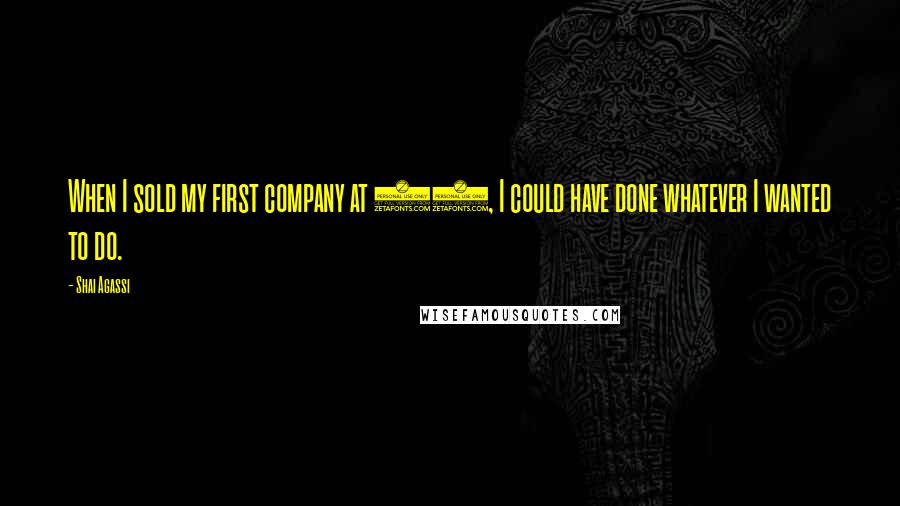 Shai Agassi Quotes: When I sold my first company at 30, I could have done whatever I wanted to do.
