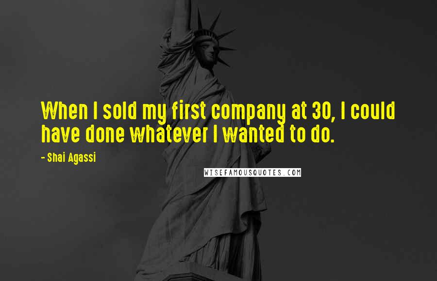 Shai Agassi Quotes: When I sold my first company at 30, I could have done whatever I wanted to do.
