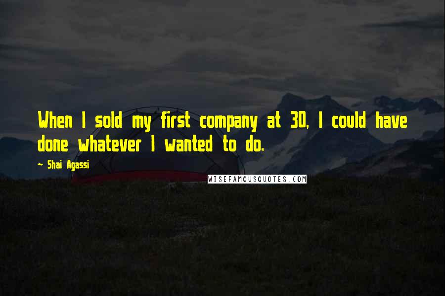 Shai Agassi Quotes: When I sold my first company at 30, I could have done whatever I wanted to do.