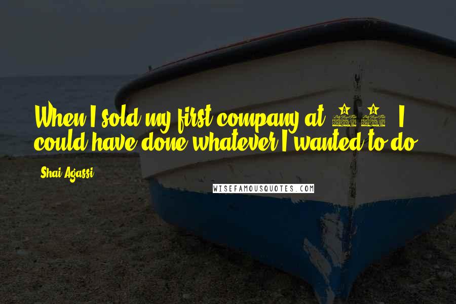 Shai Agassi Quotes: When I sold my first company at 30, I could have done whatever I wanted to do.
