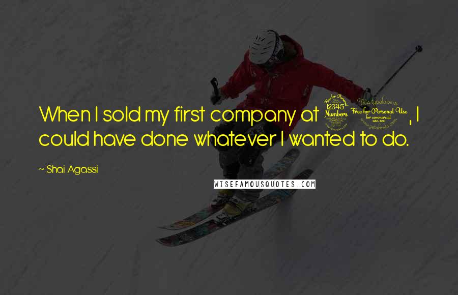 Shai Agassi Quotes: When I sold my first company at 30, I could have done whatever I wanted to do.