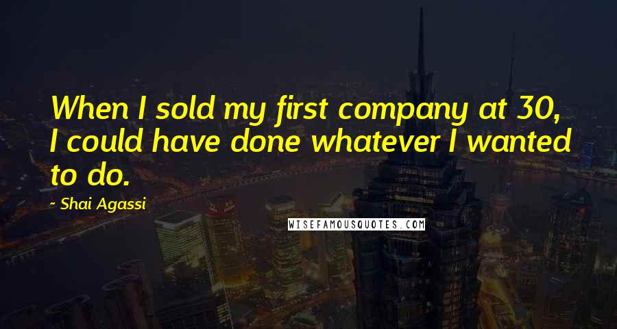 Shai Agassi Quotes: When I sold my first company at 30, I could have done whatever I wanted to do.