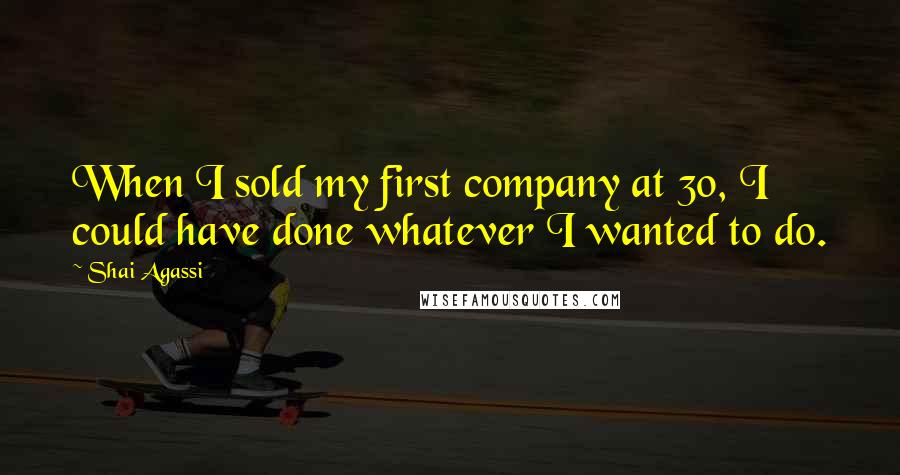 Shai Agassi Quotes: When I sold my first company at 30, I could have done whatever I wanted to do.