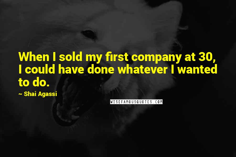 Shai Agassi Quotes: When I sold my first company at 30, I could have done whatever I wanted to do.