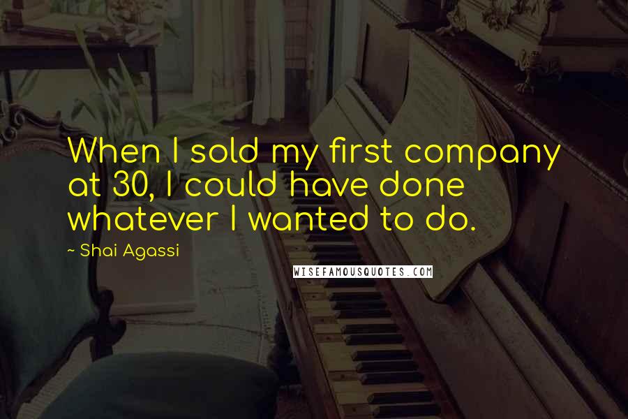 Shai Agassi Quotes: When I sold my first company at 30, I could have done whatever I wanted to do.