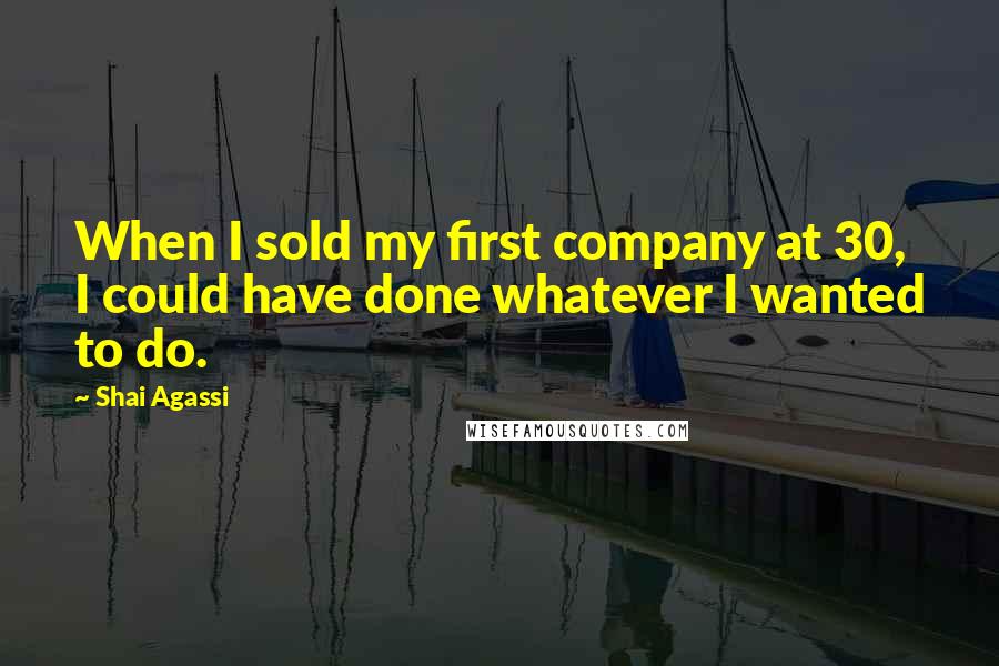Shai Agassi Quotes: When I sold my first company at 30, I could have done whatever I wanted to do.