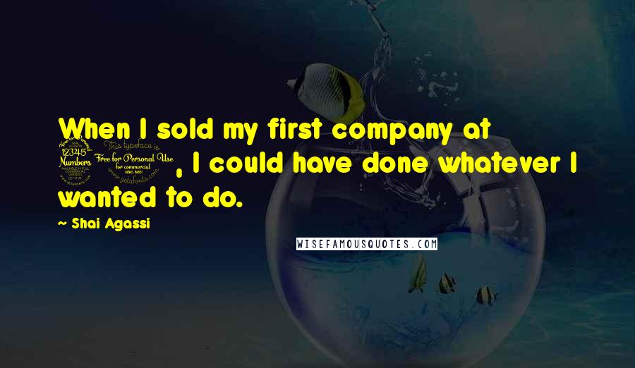Shai Agassi Quotes: When I sold my first company at 30, I could have done whatever I wanted to do.